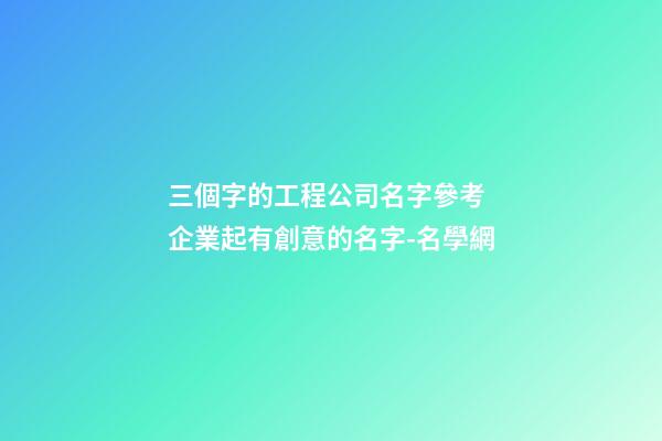 三個字的工程公司名字參考 企業起有創意的名字-名學網-第1張-公司起名-玄機派